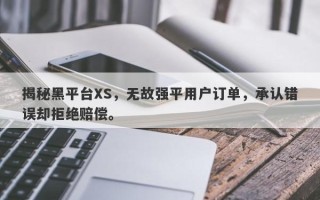 揭秘黑平台XS，无故强平用户订单，承认错误却拒绝赔偿。