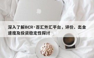 深入了解BCR·百汇外汇平台，评价、出金速度及投资稳定性探讨