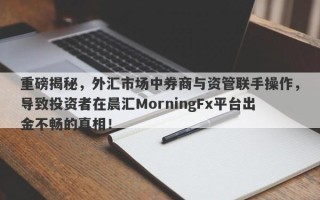 重磅揭秘，外汇市场中券商与资管联手操作，导致投资者在晨汇MorningFx平台出金不畅的真相！