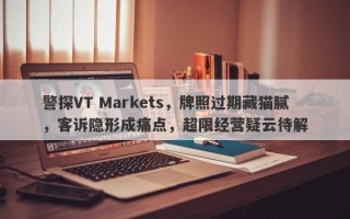 警探VT Markets，牌照过期藏猫腻，客诉隐形成痛点，超限经营疑云待解