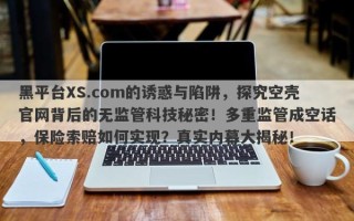 黑平台XS.com的诱惑与陷阱，探究空壳官网背后的无监管科技秘密！多重监管成空话，保险索赔如何实现？真实内幕大揭秘！