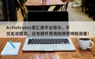 Activtrades爱汇黑平台警示，不仅无法提现，还有额外费用陷阱等待投资者！