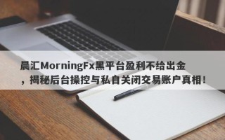 晨汇MorningFx黑平台盈利不给出金，揭秘后台操控与私自关闭交易账户真相！