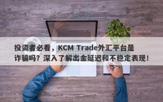 投资者必看，KCM Trade外汇平台是诈骗吗？深入了解出金延迟和不稳定表现！