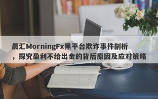 晨汇MorningFx黑平台欺诈事件剖析，探究盈利不给出金的背后原因及应对策略