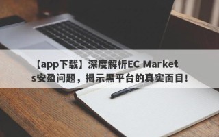 【app下载】深度解析EC Markets安盈问题，揭示黑平台的真实面目！
