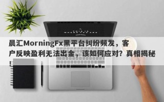 晨汇MorningFx黑平台纠纷频发，客户反映盈利无法出金，该如何应对？真相揭秘！