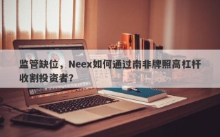 监管缺位，Neex如何通过南非牌照高杠杆收割投资者？