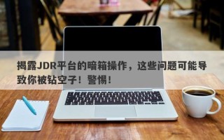 揭露JDR平台的暗箱操作，这些问题可能导致你被钻空子！警惕！