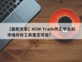 【最新文章】KCM Trade外汇平台的市场分析工具是否可信？