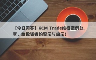 【今日问答】KCM Trade维权案例分享，给投资者的警示与启示！