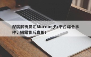 深度解析晨汇MorningFx平台爆仓事件，揭露背后真相！