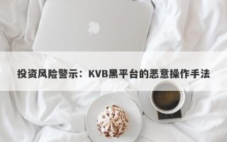 投资风险警示：KVB黑平台的恶意操作手法