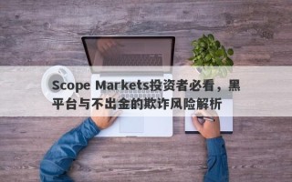 Scope Markets投资者必看，黑平台与不出金的欺诈风险解析