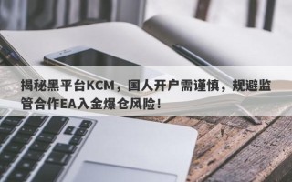 揭秘黑平台KCM，国人开户需谨慎，规避监管合作EA入金爆仓风险！