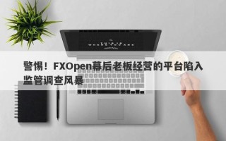 警惕！FXOpen幕后老板经营的平台陷入监管调查风暴