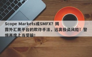 Scope Markets或SMFX？揭露外汇黑平台的欺诈手法，远离投资风险！警惕再度上当受骗！