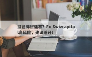 监管牌照迷雾？Fx Swizcapital高风险，建议避开！