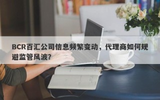 BCR百汇公司信息频繁变动，代理商如何规避监管风波？