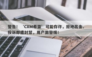 警告！‘CXM希盟’可能存诈，拒绝出金、投诉即遭封禁，用户需警惕！