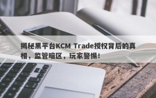 揭秘黑平台KCM Trade授权背后的真相，监管暗区，玩家警惕！