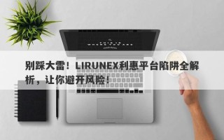 别踩大雷！LIRUNEX利惠平台陷阱全解析，让你避开风险！