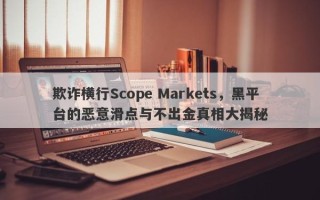 欺诈横行Scope Markets，黑平台的恶意滑点与不出金真相大揭秘