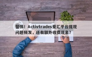 警惕！Activtrades爱汇平台提现问题频发，还有额外收费现象？