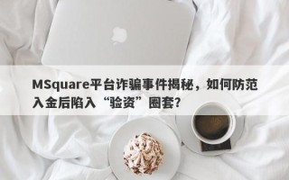 MSquare平台诈骗事件揭秘，如何防范入金后陷入“验资”圈套？