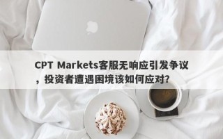 CPT Markets客服无响应引发争议，投资者遭遇困境该如何应对？