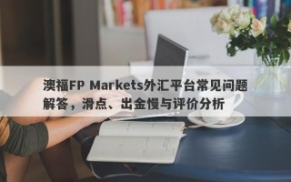 澳福FP Markets外汇平台常见问题解答，滑点、出金慢与评价分析