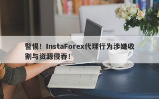 警惕！InstaForex代理行为涉嫌收割与资源侵吞！