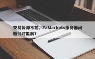 交易停滞不前，YaMarkets服务器问题何时能解？