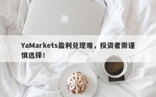 YaMarkets盈利兑现难，投资者需谨慎选择！