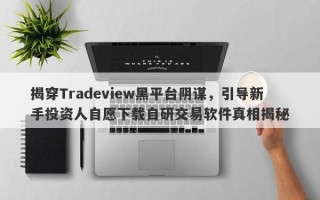 揭穿Tradeview黑平台阴谋，引导新手投资人自愿下载自研交易软件真相揭秘