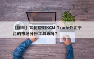 【懂哥】如何应对KCM Trade外汇平台的市场分析工具误导？