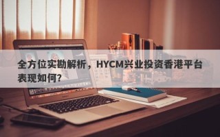 全方位实勘解析，HYCM兴业投资香港平台表现如何？