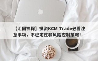 【汇圈神探】投资KCM Trade必看注意事项，不稳定性和风险控制策略！