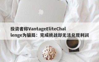 投资者称VantageEliteChallenge为骗局：完成挑战却无法兑现利润