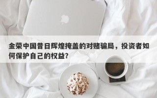 金荣中国昔日辉煌掩盖的对赌骗局，投资者如何保护自己的权益？