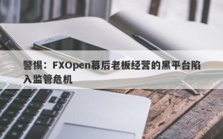 警惕：FXOpen幕后老板经营的黑平台陷入监管危机