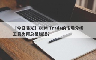 【今日曝光】KCM Trade的市场分析工具为何总是错误？