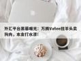 外汇平台黑幕曝光：万腾Vatee挂羊头卖狗肉，本金打水漂！