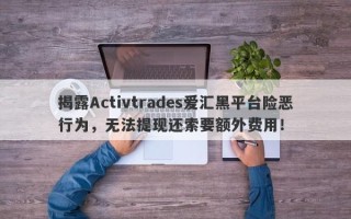 揭露Activtrades爱汇黑平台险恶行为，无法提现还索要额外费用！