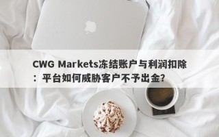 CWG Markets冻结账户与利润扣除：平台如何威胁客户不予出金？