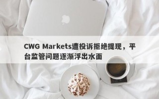 CWG Markets遭投诉拒绝提现，平台监管问题逐渐浮出水面