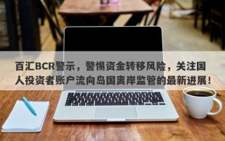 百汇BCR警示，警惕资金转移风险，关注国人投资者账户流向岛国离岸监管的最新进展！