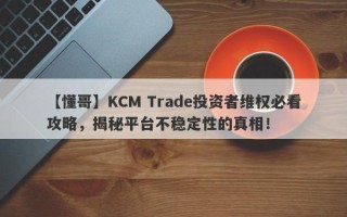 【懂哥】KCM Trade投资者维权必看攻略，揭秘平台不稳定性的真相！