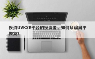 投资UVKXE平台的投资者，如何从骗局中恢复？