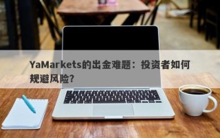 YaMarkets的出金难题：投资者如何规避风险？